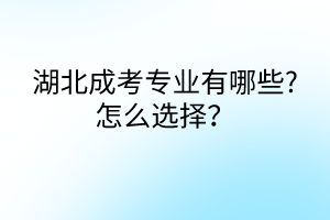 湖北成考專(zhuān)業(yè)有哪些?怎么選擇？