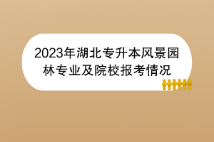 2023年湖北專升本風(fēng)景園林專業(yè)及院校報考情況