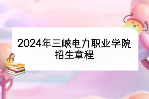 2024年三峽電力職業(yè)學(xué)院招生章程