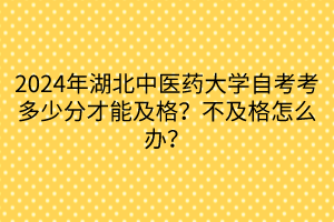 2024年湖北中醫(yī)藥大學(xué)自考考多少分才能及格？不及格怎么辦？