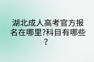 湖北成人高考官方報(bào)名在哪里?科目有哪些？