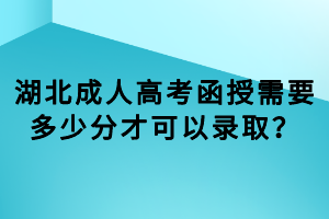 湖北成人高考函授需要多少分才可以錄??？