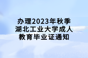 辦理2023年秋季湖北工業(yè)大學(xué)成人教育畢業(yè)證通知