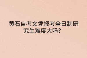 黃石自考文憑報(bào)考全日制研究生難度大嗎？