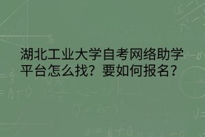 湖北工業(yè)大學(xué)自考網(wǎng)絡(luò)助學(xué)平臺怎么找？要如何報名？