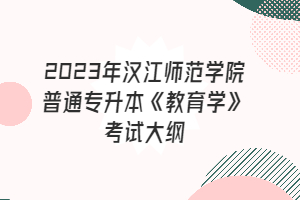 2023年漢江師范學(xué)院普通專升本《教育學(xué)》考試大綱