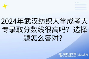 2024年武漢紡織大學(xué)成考大專錄取分?jǐn)?shù)線很高嗎？選擇題怎么答對(duì)？