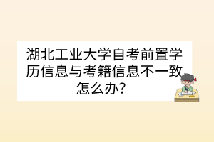 湖北工業(yè)大學(xué)自考前置學(xué)歷信息與考籍信息不一致怎么辦？