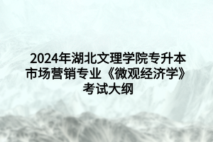 2024年湖北文理學(xué)院專升本市場營銷專業(yè)?《微觀經(jīng)濟(jì)學(xué)》考試大綱