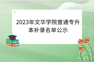 ?2023年文華學(xué)院普通專升本補(bǔ)錄名單公示