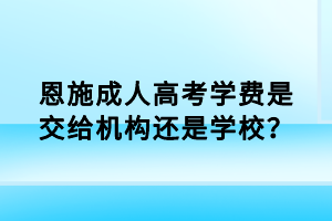 恩施成人高考學(xué)費是交給機構(gòu)還是學(xué)校？