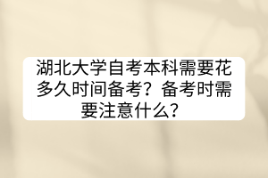 湖北大學(xué)自考本科需要花多久時(shí)間備考？備考時(shí)需要注意什么？