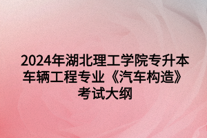 2024年湖北理工學(xué)院專升本?車輛工程專業(yè)《汽車構(gòu)造》考試大綱