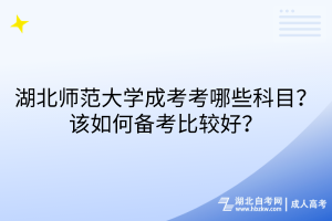 湖北師范大學成考考哪些科目？該如何備考比較好？