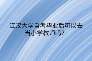 江漢大學(xué)自考畢業(yè)后可以去當(dāng)小學(xué)教師嗎？