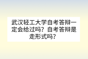 武漢輕工大學(xué)自考答辯一定會(huì)給過嗎？自考答辯是走形式嗎？