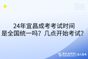 24年宜昌成考考試時間是全國統(tǒng)一嗎？幾點開始考試？