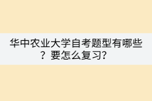 華中農(nóng)業(yè)大學(xué)自考題型有哪些？要怎么復(fù)習(xí)？