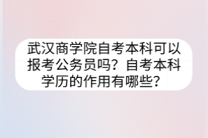 武漢商學院自考本科可以報考公務(wù)員嗎？自考本科學歷的作用有哪些？