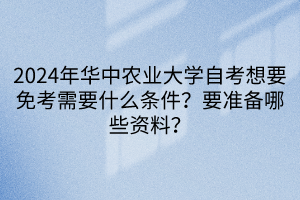 2024年華中農業(yè)大學自考想要免考需要什么條件？要準備哪些資料？