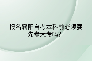 報名襄陽自考本科前必須要先考大專嗎？