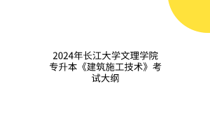 2024年長(zhǎng)江大學(xué)文理學(xué)院專(zhuān)升本《建筑施工技術(shù)》考試大綱