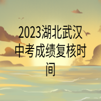 2023湖北武漢中考成績(jī)復(fù)核時(shí)間