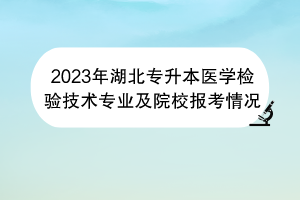 2023年湖北專(zhuān)升本醫(yī)學(xué)檢驗(yàn)技術(shù)專(zhuān)業(yè)及院校報(bào)考情況