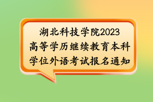 湖北科技學(xué)院2023高等學(xué)歷繼續(xù)教育本科學(xué)位外語考試報名通知