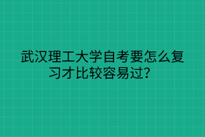 武漢理工大學(xué)自考要怎么復(fù)習(xí)才比較容易過？