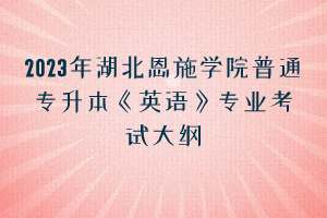 2023年湖北恩施學(xué)院普通專升本《英語(yǔ)》專業(yè)考試大綱