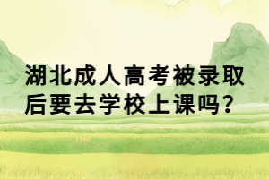 湖北成人高考被錄取后要去學校上課嗎？