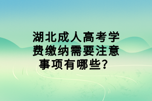 湖北成人高考學(xué)費(fèi)繳納需要注意事項(xiàng)有哪些？