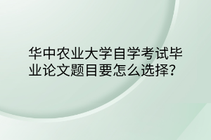 華中農(nóng)業(yè)大學自學考試畢業(yè)論文題目要怎么選擇？