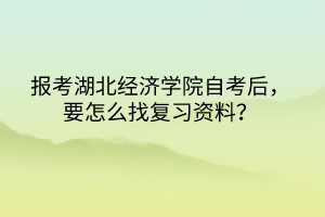 報考湖北經(jīng)濟學(xué)院自考后，要怎么找復(fù)習(xí)資料？