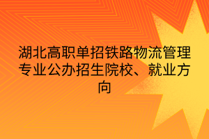 湖北高職單招鐵路物流管理專業(yè)公辦招生院校、就業(yè)方向