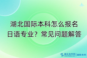 湖北國(guó)際本科怎么報(bào)名日語(yǔ)專業(yè)？常見(jiàn)問(wèn)題解答