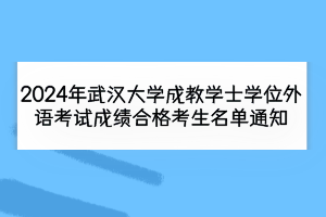 2024年武漢大學(xué)成教學(xué)士學(xué)位外語考試成績合格考生名單通知