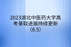 2023湖北中醫(yī)藥大學(xué)高考錄取進展持續(xù)更新（8.5）