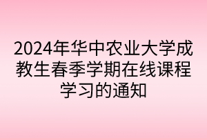 2024年華中農(nóng)業(yè)大學(xué)成教生春季學(xué)期在線課程學(xué)習(xí)的通知