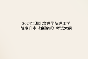 2024年湖北文理學(xué)院理工學(xué)院專升本《金融學(xué)》考試大綱