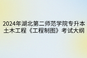 2024年湖北第二師范學(xué)院專升本?土木工程專業(yè)《建筑材料》考試大綱