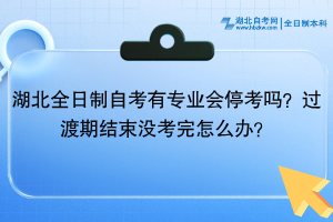 湖北全日制自考有專業(yè)會(huì)?？紗幔窟^(guò)渡期結(jié)束沒(méi)考完怎么辦？