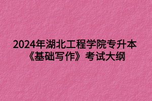 2024年湖北工程學(xué)院專升本?漢語言文學(xué)專業(yè)《基礎(chǔ)寫作》考試大綱