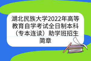 湖北民族大學(xué)2022年高等教育自學(xué)考試全日制本科（專本連讀）助學(xué)班招生簡章