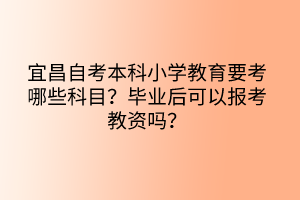 宜昌自考本科小學(xué)教育要考哪些科目？畢業(yè)后可以報(bào)考教資嗎？