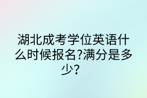 湖北成考學(xué)位英語什么時(shí)候報(bào)名?滿分是多少？