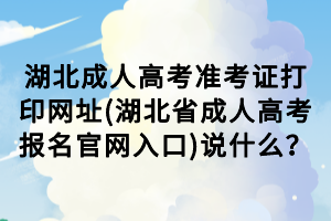 湖北成人高考準(zhǔn)考證打印網(wǎng)址(湖北省成人高考報(bào)名官網(wǎng)入口)說什么？