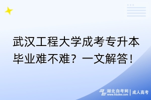 武漢工程大學成考專升本畢業(yè)難不難？一文解答！