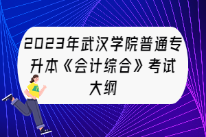 2023年武漢學(xué)院普通專升本《會(huì)計(jì)綜合》考試大綱